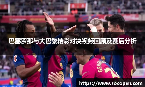 巴塞罗那与大巴黎精彩对决视频回顾及赛后分析