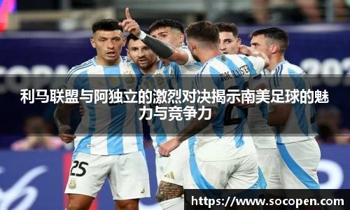利马联盟与阿独立的激烈对决揭示南美足球的魅力与竞争力