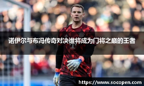 诺伊尔与布冯传奇对决谁将成为门将之巅的王者